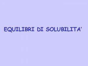 EQUILIBRI DI SOLUBILITA Molti composti ionici sono poco