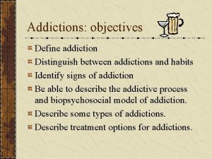 Addictions objectives Define addiction Distinguish between addictions and