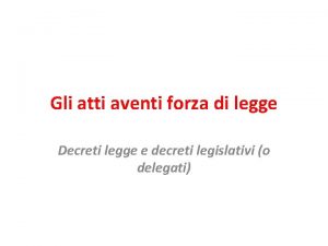 Gli atti aventi forza di legge Decreti legge