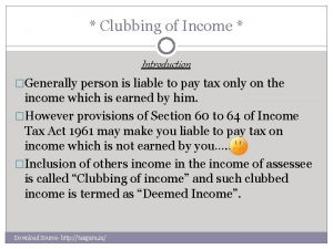 Clubbing of Income Introduction Generally person is liable
