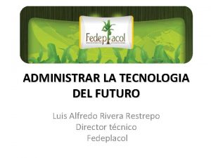 ADMINISTRAR LA TECNOLOGIA DEL FUTURO Luis Alfredo Rivera