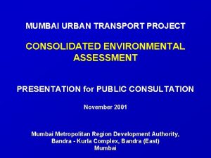 MUMBAI URBAN TRANSPORT PROJECT CONSOLIDATED ENVIRONMENTAL ASSESSMENT PRESENTATION