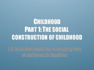 CHILDHOOD PART 1 THE SOCIAL CONSTRUCTION OF CHILDHOOD