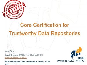 Core Certification for Trustworthy Data Repositories Ingrid Dillo