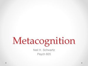 Metacognition Neil H Schwartz Psych 605 Three Terms