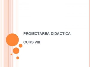 PROIECTAREA DIDACTICA CURS VIII PROIECTAREA DIDACTIC SPECIFIC I