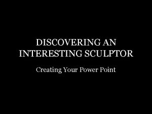 DISCOVERING AN INTERESTING SCULPTOR Creating Your Power Point