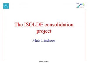 The ISOLDE consolidation project Mats Lindroos The ISOLDE