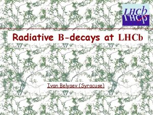 Radiative Bdecays at LHCb Ivan Belyaev Syracuse Outline
