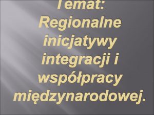 Temat Regionalne inicjatywy integracji i wsppracy midzynarodowej Od