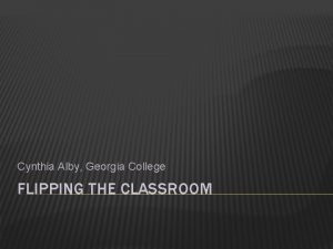 Cynthia Alby Georgia College FLIPPING THE CLASSROOM LETS