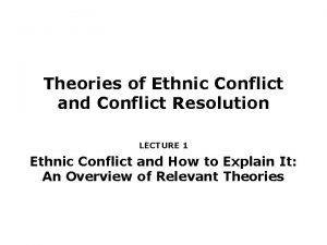 Theories of Ethnic Conflict and Conflict Resolution LECTURE