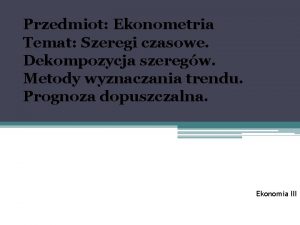 Przedmiot Ekonometria Temat Szeregi czasowe Dekompozycja szeregw Metody