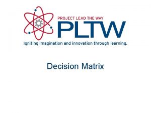 Decision Matrix Develop a Decision Matrix A decision