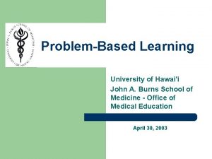 ProblemBased Learning University of Hawaii John A Burns