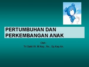 PERTUMBUHAN DAN PERKEMBANGAN ANAK Oleh Tri Sakti W