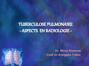 TUBERCULOSE PULMONAIRE ASPECTS EN RADIOLOGIE Dr Miron Ramona