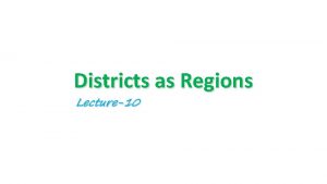 Districts as Regions Lecture10 Districts as Regions A