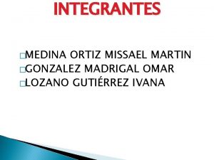 INTEGRANTES MEDINA ORTIZ MISSAEL MARTIN GONZALEZ MADRIGAL OMAR