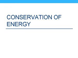 CONSERVATION OF ENERGY Law of Conservation of Energy