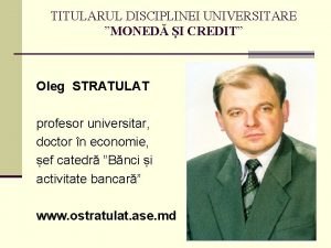TITULARUL DISCIPLINEI UNIVERSITARE MONED I CREDIT Oleg STRATULAT