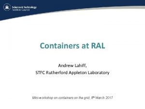 Containers at RAL Andrew Lahiff STFC Rutherford Appleton