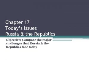 Chapter 17 Todays Issues Russia the Republics Objective