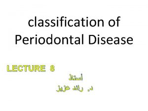 classification of Periodontal Disease LECTURE 8 The classification