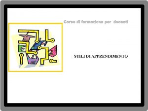 STILI DI APPRENDIMENTO STILI DI APPRENDIMENTO Ogni studente