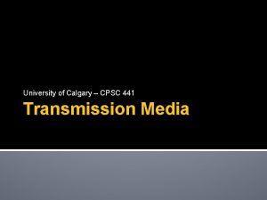 University of Calgary CPSC 441 Transmission Media The