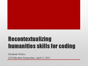 Recontextualizing humanities skills for coding Elizabeth Wickes LIS
