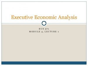 Executive Economic Analysis BUS 571 MODULE 4 LECTURE