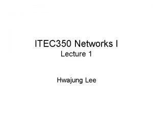 ITEC 350 Networks I Lecture 1 Hwajung Lee