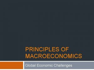 PRINCIPLES OF MACROECONOMICS Global Economic Challenges Learning Objectives