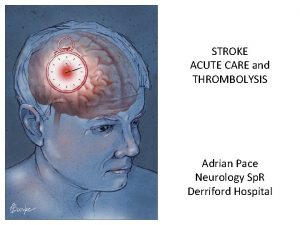STROKE ACUTE CARE and THROMBOLYSIS Adrian Pace Neurology