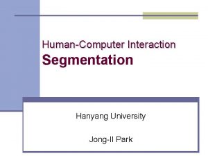 HumanComputer Interaction Segmentation Hanyang University JongIl Park Why