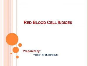 RED BLOOD CELL INDICES Prepared by Yasser M
