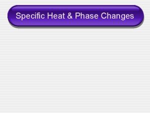 Specific Heat Phase Changes Specific Heat c the