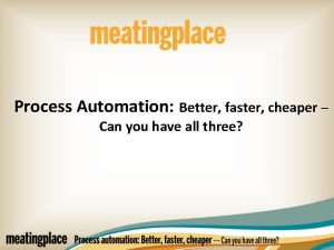 Process Automation Better faster cheaper Can you have