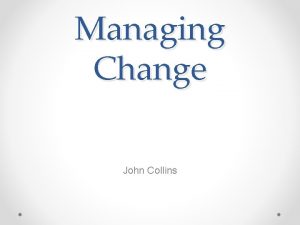 Managing Change John Collins What is Managing Change