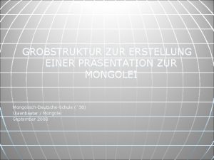 GROBSTRUKTUR ZUR ERSTELLUNG EINER PRSENTATION ZUR MONGOLEI MongolischDeutscheSchule