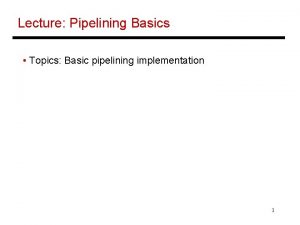 Lecture Pipelining Basics Topics Basic pipelining implementation 1