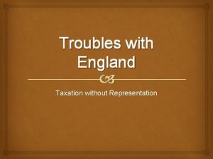 Troubles with England Taxation without Representation Taxes The
