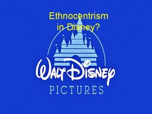 Ethnocentrism in Disney Reminder Ethnocentrism is The belief