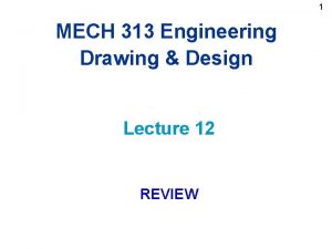 1 MECH 313 Engineering Drawing Design Lecture 12