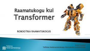Raamatukogu kui Transformer ROBOOTIKA RAAMATUKOGUS Kristi Veeber Tallinna