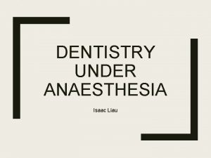 DENTISTRY UNDER ANAESTHESIA Isaac Liau Outline Indications for