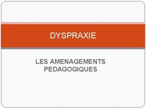 DYSPRAXIE LES AMENAGEMENTS PEDAGOGIQUES Quelques principes Reprer valoriser