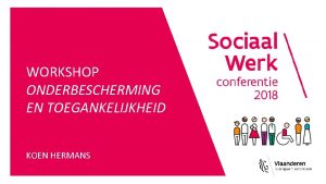 WORKSHOP ONDERBESCHERMING EN TOEGANKELIJKHEID KOEN HERMANS Pilootproject Maximaliseren