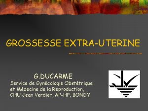 GROSSESSE EXTRAUTERINE G DUCARME Service de Gyncologie Obsttrique